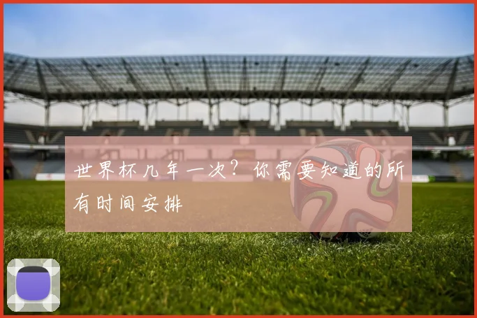 世界杯几年一次？你需要知道的所有时间安排