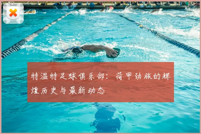 特温特足球俱乐部：荷甲劲旅的辉煌历史与最新动态