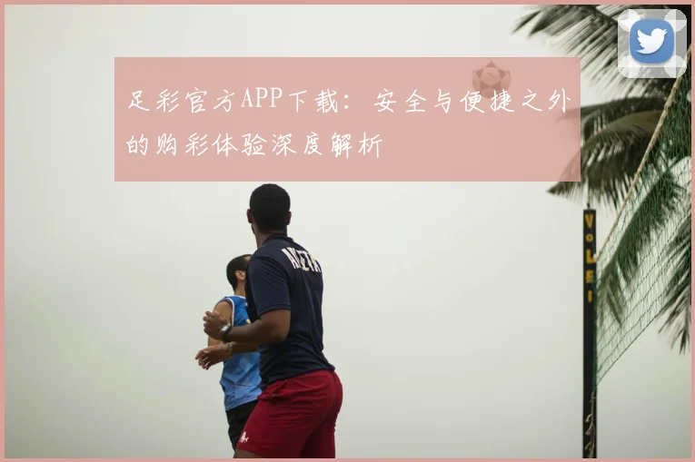 足彩官方APP下载:安全与便捷之外的购彩体验深度解析
