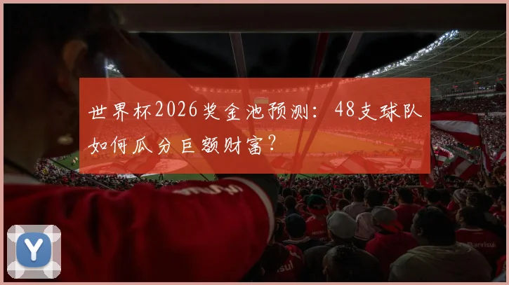 世界杯2026奖金池预测：48支球队如何瓜分巨额财富？