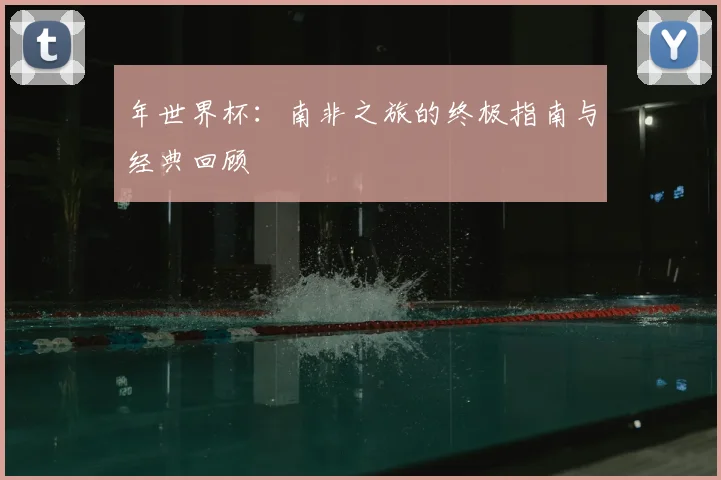 年世界杯：南非之旅的终极指南与经典回顾