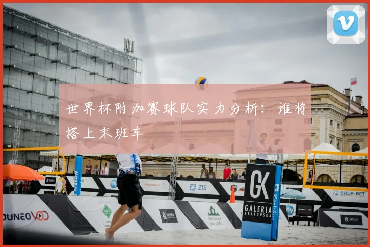 世界杯附加赛球队实力分析：谁将搭上末班车