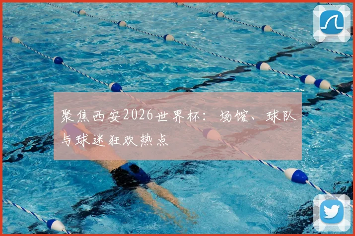 聚焦西安2026世界杯：场馆、球队与球迷狂欢热点