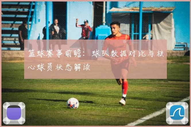 篮球赛事前瞻：球队数据对比与核心球员状态解读