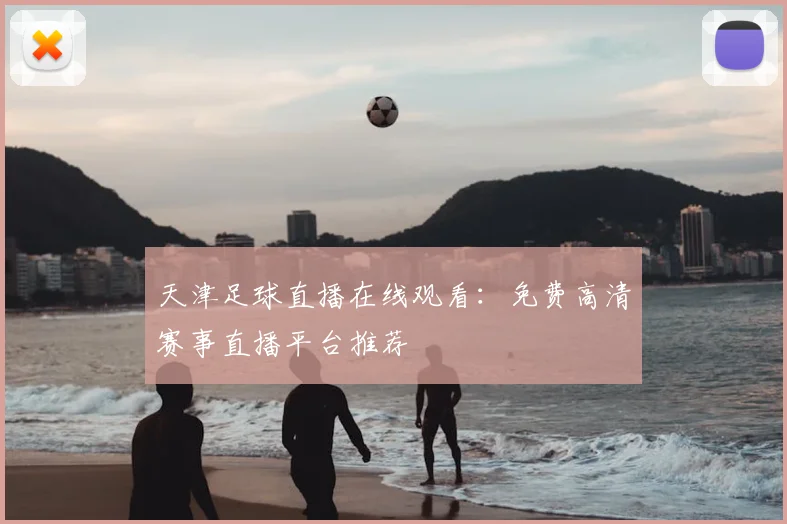 天津足球直播在线观看：免费高清赛事直播平台推荐