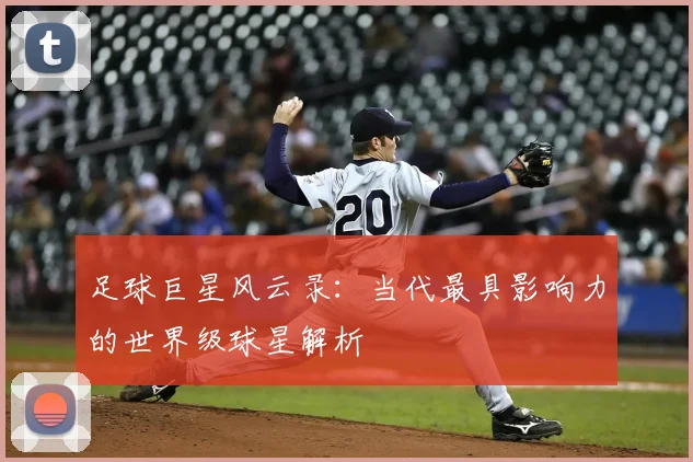 足球巨星风云录：当代最具影响力的世界级球星解析
