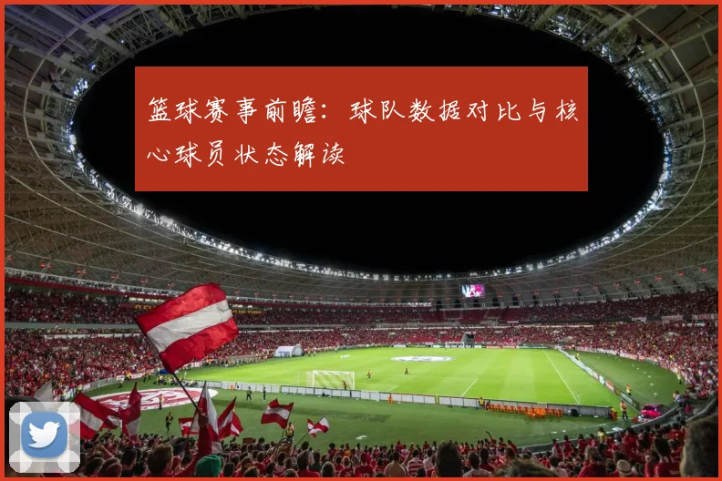 篮球赛事前瞻：球队数据对比与核心球员状态解读