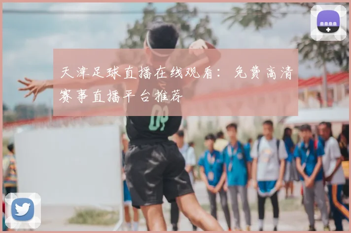 天津足球直播在线观看:免费高清赛事直播平台推荐