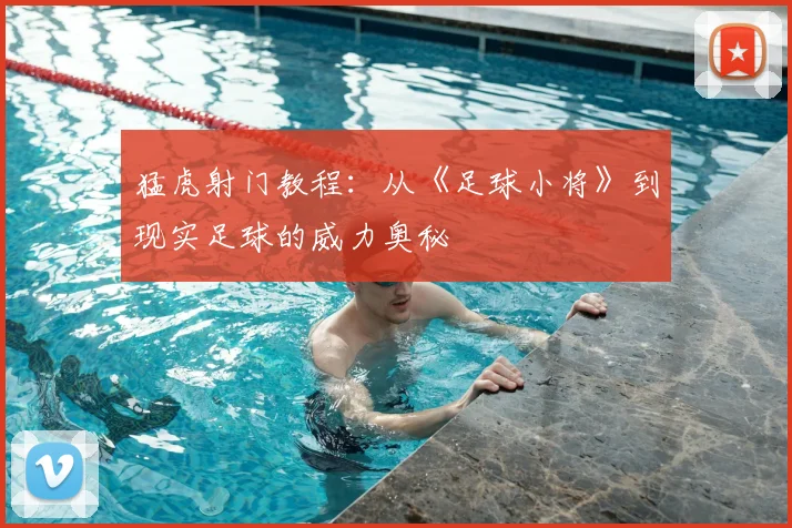猛虎射门教程：从《足球小将》到现实足球的威力奥秘