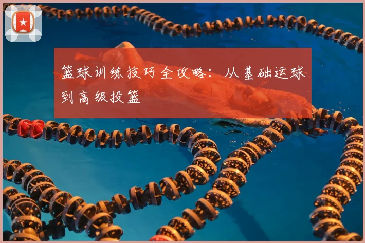 篮球训练技巧全攻略:从基础运球到高级投篮