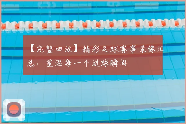 【完整回放】精彩足球赛事录像汇总，重温每一个进球瞬间