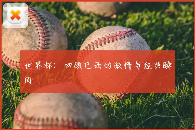 世界杯:回顾巴西的激情与经典瞬间