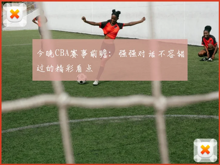 今晚CBA赛事前瞻:强强对话不容错过的精彩看点