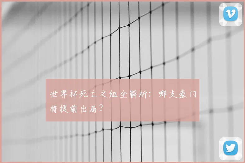 世界杯死亡之组全解析：哪支豪门将提前出局？