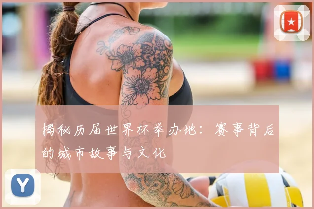 揭秘历届世界杯举办地：赛事背后的城市故事与文化