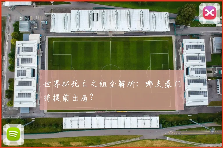 世界杯死亡之组全解析：哪支豪门将提前出局？