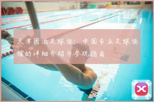 天津团泊足球场：中国专业足球场馆的详细介绍与参观指南