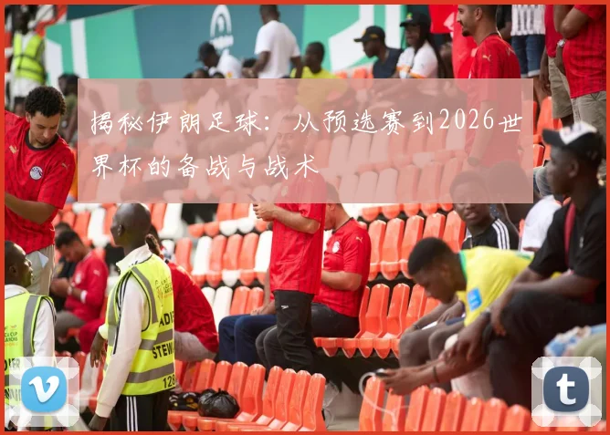 揭秘伊朗足球：从预选赛到2026世界杯的备战与战术
