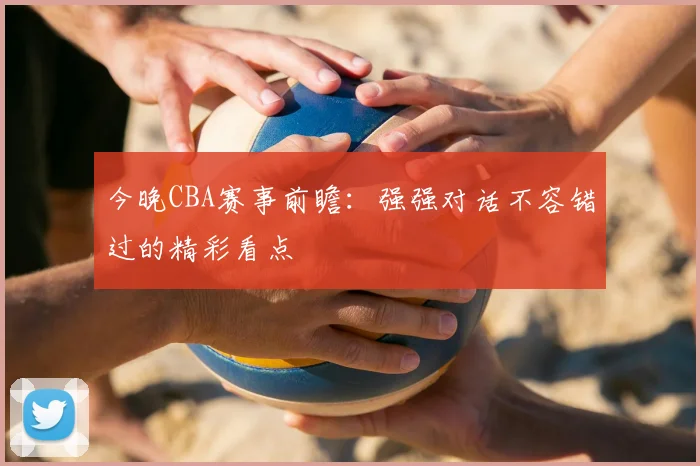 今晚CBA赛事前瞻:强强对话不容错过的精彩看点