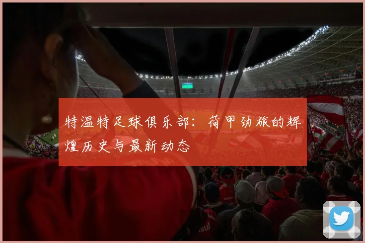 特温特足球俱乐部：荷甲劲旅的辉煌历史与最新动态