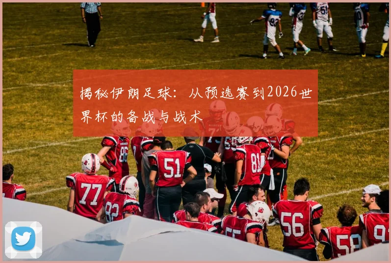 揭秘伊朗足球：从预选赛到2026世界杯的备战与战术