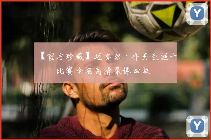 【官方珍藏】迈克尔·乔丹生涯十佳比赛全场高清录像回放