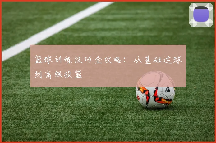篮球训练技巧全攻略：从基础运球到高级投篮